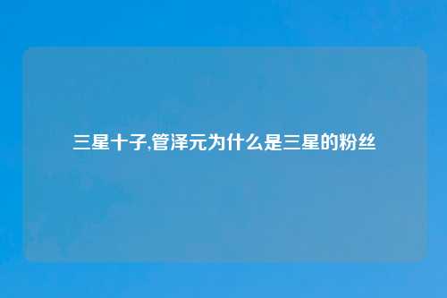 三星十子,管泽元为什么是三星的粉丝