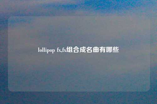 lollipop fx,fx组合成名曲有哪些