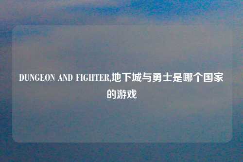 DUNGEON AND FIGHTER,地下城与勇士是哪个国家的游戏