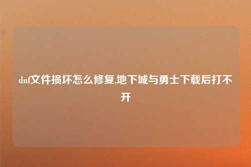 dnf文件损坏怎么修复,地下城与勇士下载后打不开