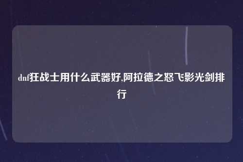 dnf狂战士用什么武器好,阿拉德之怒飞影光剑排行