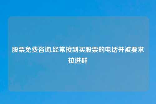股票免费咨询,经常接到买股票的电话并被要求拉进群