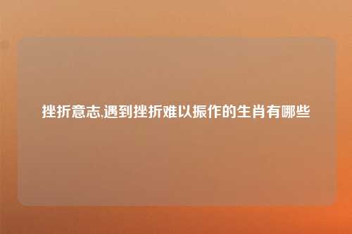 挫折意志,遇到挫折难以振作的生肖有哪些