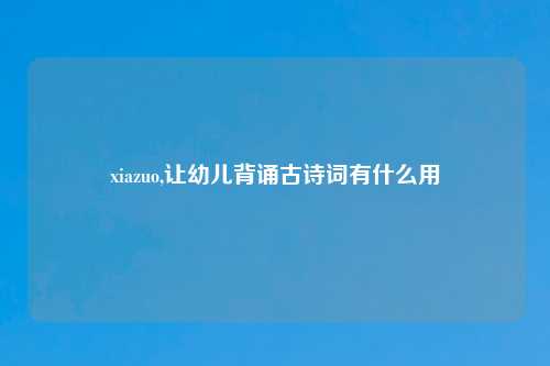 xiazuo,让幼儿背诵古诗词有什么用