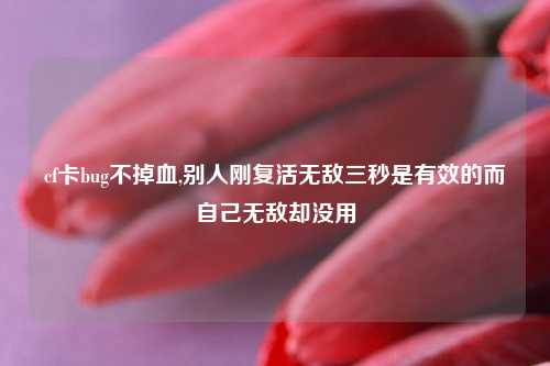 cf卡bug不掉血,别人刚复活无敌三秒是有效的而自己无敌却没用