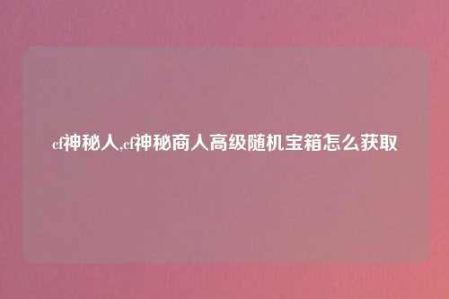 cf神秘人,cf神秘商人高级随机宝箱怎么获取