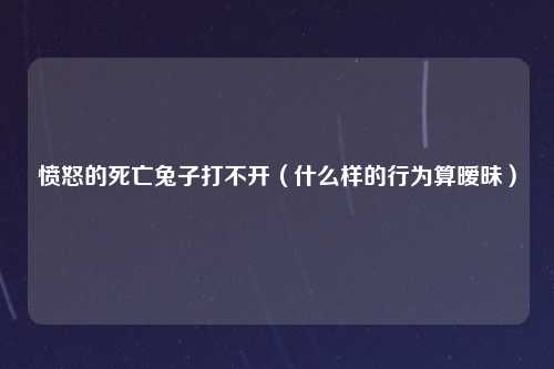 愤怒的死亡兔子打不开（什么样的行为算暧昧）