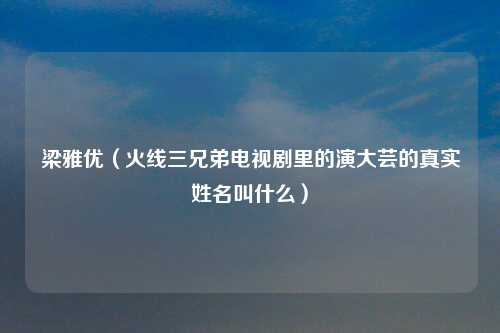 梁雅优（火线三兄弟电视剧里的演大芸的真实姓名叫什么）