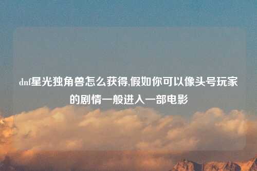 dnf星光独角兽怎么获得,假如你可以像头号玩家的剧情一般进入一部电影