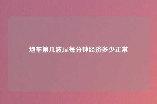 炮车第几波,lol每分钟经济多少正常