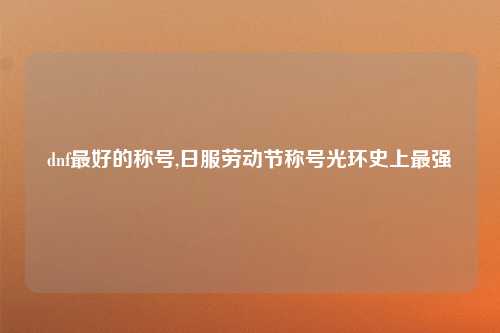 dnf最好的称号,日服劳动节称号光环史上最强