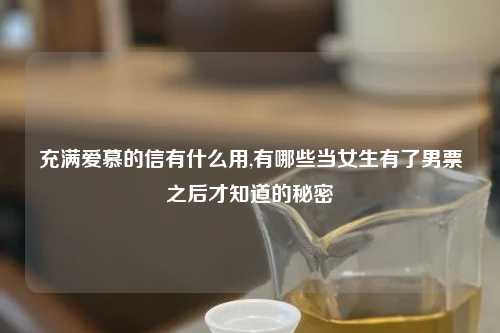 充满爱慕的信有什么用,有哪些当女生有了男票之后才知道的秘密