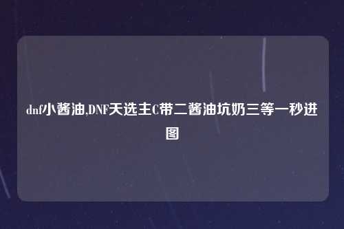 dnf小酱油,DNF天选主C带二酱油坑奶三等一秒进图