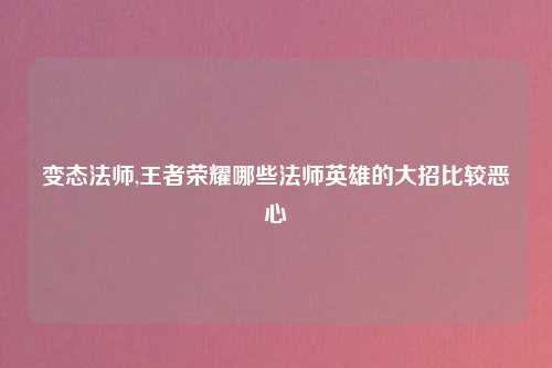变态法师,王者荣耀哪些法师英雄的大招比较恶心