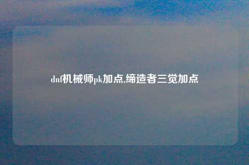 dnf机械师pk加点,缔造者三觉加点