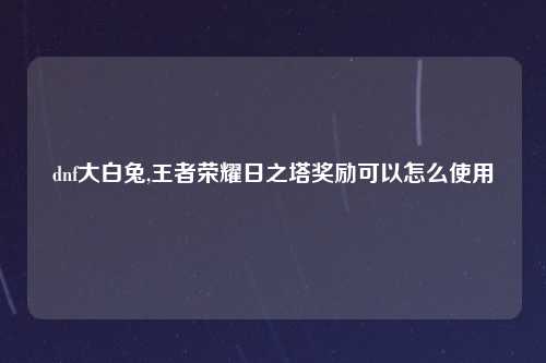 dnf大白兔,王者荣耀日之塔奖励可以怎么使用