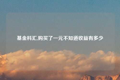 基金科汇,购买了一元不知道收益有多少