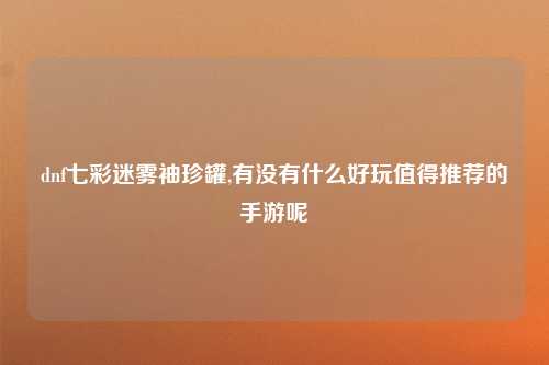 dnf七彩迷雾袖珍罐,有没有什么好玩值得推荐的手游呢