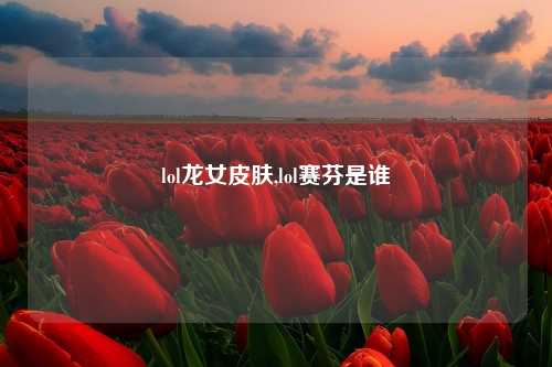 lol龙女皮肤,lol赛芬是谁
