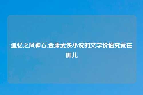追忆之风神石,金庸武侠小说的文学价值究竟在哪儿