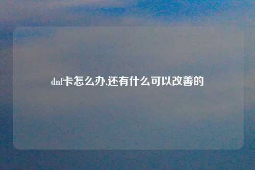 dnf卡怎么办,还有什么可以改善的