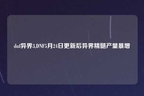 dnf异界3,DNF5月24日更新后异界精髓产量暴增