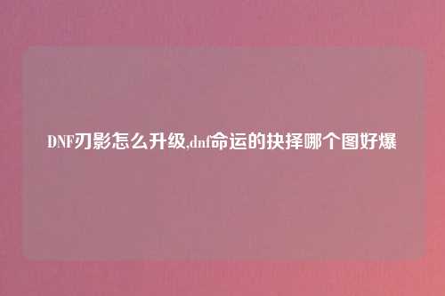 DNF刃影怎么升级,dnf命运的抉择哪个图好爆