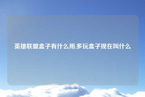 英雄联盟盒子有什么用,多玩盒子现在叫什么