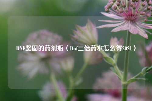 DNF坚固的药剂瓶（Dnf三倍药水怎么得2021）