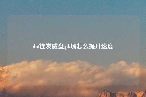 dnf连发威盘,pk场怎么提升速度
