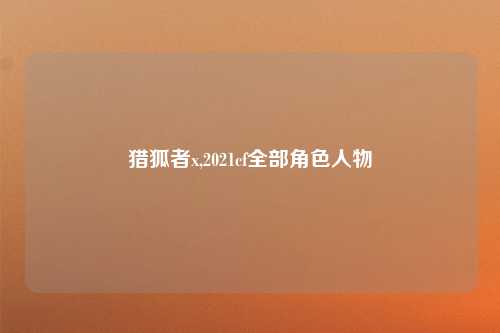 猎狐者x,2021cf全部角色人物