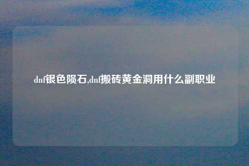 dnf银色陨石,dnf搬砖黄金洞用什么副职业