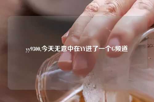 yy9300,今天无意中在YY进了一个G频道
