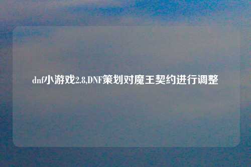 dnf小游戏2.8,DNF策划对魔王契约进行调整
