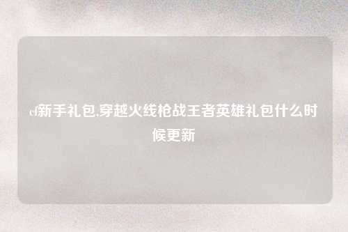cf新手礼包,穿越火线枪战王者英雄礼包什么时候更新