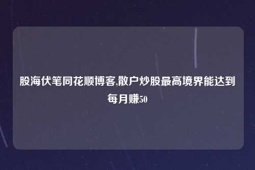 股海伏笔同花顺博客,散户炒股最高境界能达到每月赚50