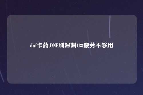 dnf卡药,DNF刷深渊188疲劳不够用