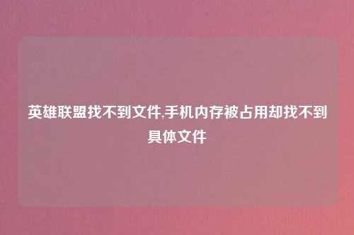 英雄联盟找不到文件,手机内存被占用却找不到具体文件
