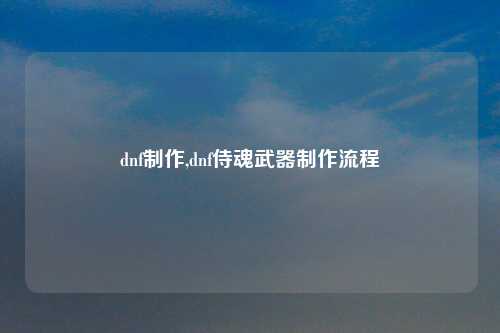 dnf制作,dnf侍魂武器制作流程