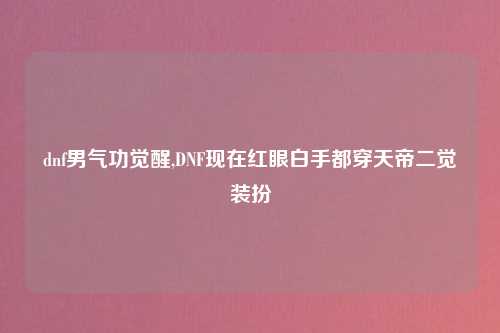 dnf男气功觉醒,DNF现在红眼白手都穿天帝二觉装扮