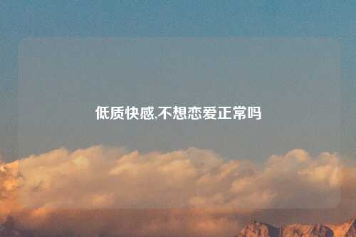 低质快感,不想恋爱正常吗