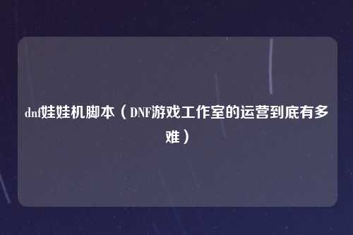 dnf娃娃机脚本（DNF游戏工作室的运营到底有多难）