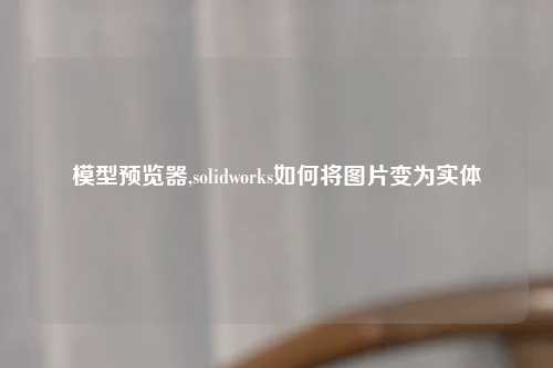模型预览器,solidworks如何将图片变为实体