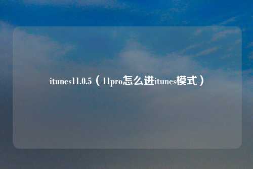 itunes11.0.5（11pro怎么进itunes模式）