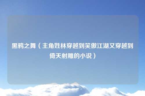 黑鸦之舞（主角姓林穿越到笑傲江湖又穿越到倚天射雕的小说）