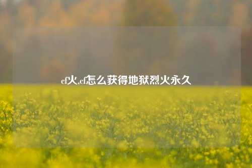 cf火,cf怎么获得地狱烈火永久