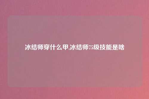 冰结师穿什么甲,冰结师75级技能是啥
