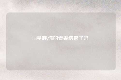 lol皇族,你的青春结束了吗