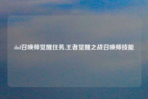 dnf召唤师觉醒任务,王者觉醒之战召唤师技能