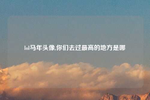 lol马年头像,你们去过最高的地方是哪